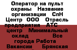 Оператор на пульт охраны › Название организации ­ СпН Центр, ООО › Отрасль предприятия ­ АТС, call-центр › Минимальный оклад ­ 18 000 - Все города Работа » Вакансии   . Брянская обл.,Сельцо г.